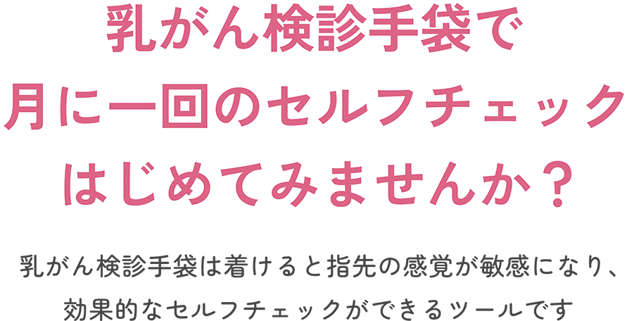 乳がん検診手袋で月に一回のセルフチェックはじめてみませんか?乳がん検診手袋は着けると指先の感覚が敏感になり、効果的なセルフチェックができる検診専用のツールです。
